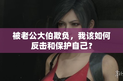 被老公大伯欺负，我该如何反击和保护自己？