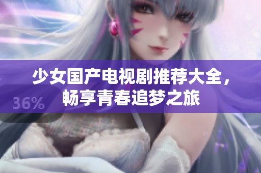 少女国产电视剧推荐大全，畅享青春追梦之旅