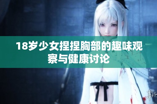 18岁少女捏捏胸部的趣味观察与健康讨论