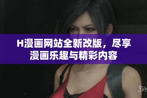 H漫画网站全新改版，尽享漫画乐趣与精彩内容