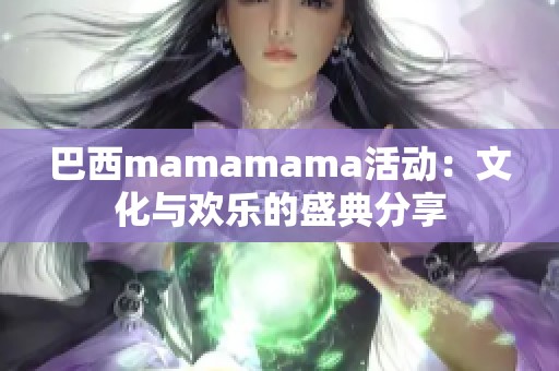 巴西mamamama活动:文化与欢乐的盛典分享 巴西mamamama活动:文化与欢乐的盛典分享