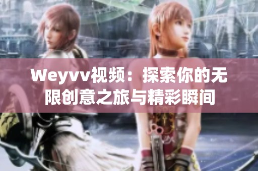 Weyvv视频：探索你的无限创意之旅与精彩瞬间