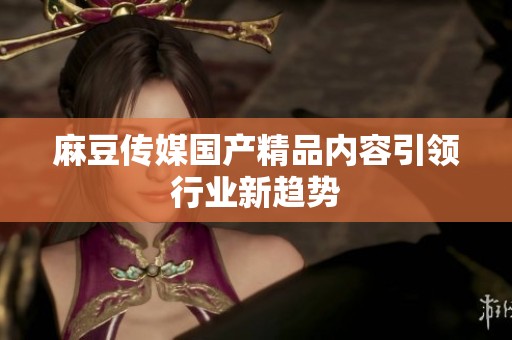 麻豆传媒****内容引领行业新趋势