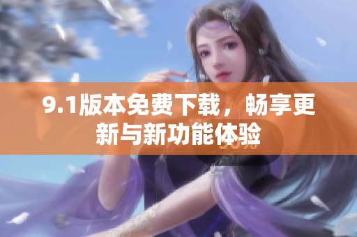 9.1版本免费下载，畅享更新与新功能体验