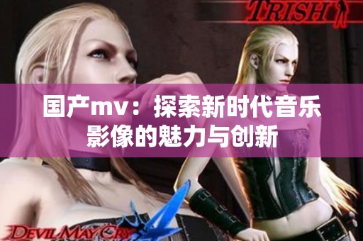 国产mv：探索新时代音乐影像的魅力与创新