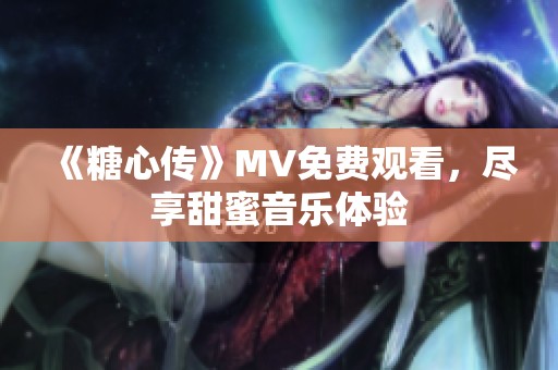 《糖心传》MV免费观看，尽享甜蜜音乐体验