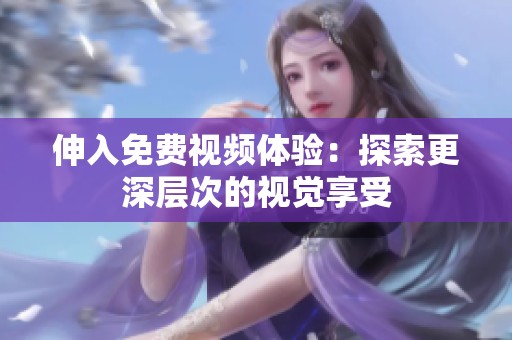 伸入免费视频体验：探索更深层次的视觉享受