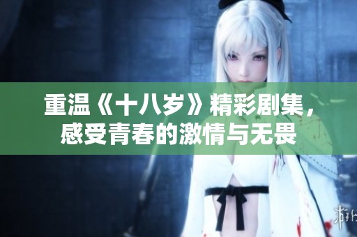 重温《十八岁》精彩剧集，感受青春的激情与无畏