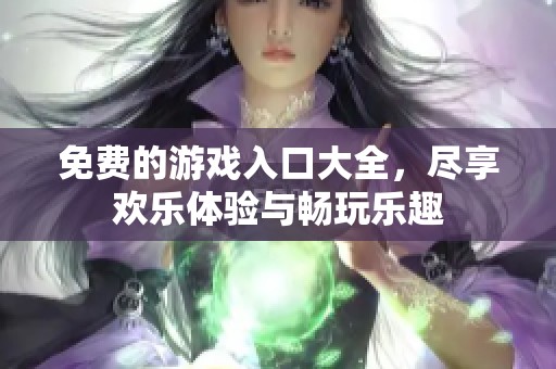 免费的游戏入口大全，尽享欢乐体验与畅玩乐趣