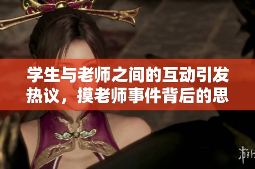 学生与老师之间的互动引发热议，摸老师事件背后的思考