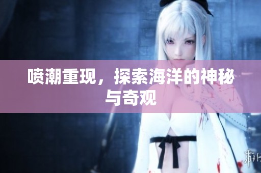 喷潮重现，探索海洋的神秘与奇观