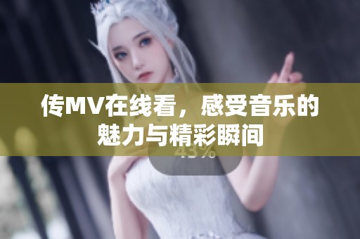 传MV在线看，感受音乐的魅力与精彩瞬间
