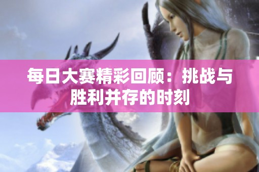 每日大赛精彩回顾：挑战与胜利并存的时刻