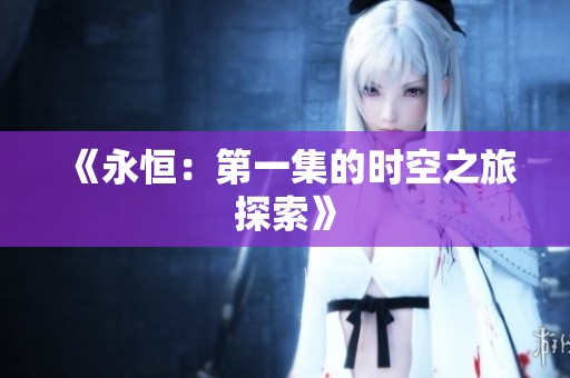 《永恒：第一集的时空之旅探索》