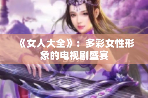 《女人大全》：多彩女性形象的电视剧盛宴