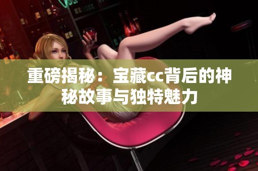 重磅揭秘：宝藏cc背后的神秘故事与独特魅力