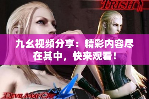 九幺视频分享：精彩内容尽在其中，快来观看！