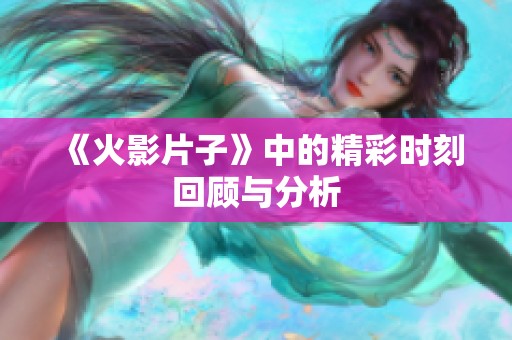 《火影片子》中的精彩时刻回顾与分析