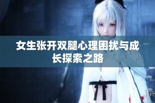 女生张开双腿心理困扰与成长探索之路