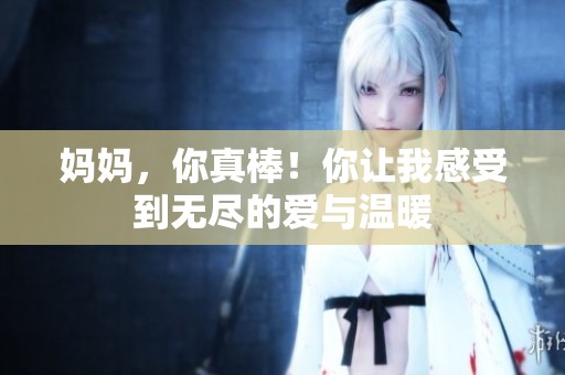 妈妈，你真棒！你让我感受到无尽的爱与温暖