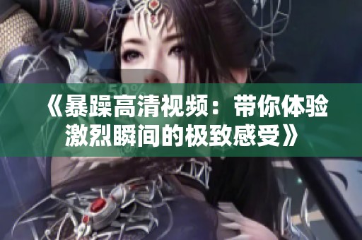 《暴躁高清视频：带你体验激烈瞬间的极致感受》