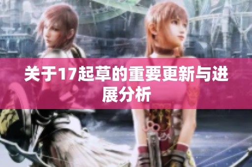 关于17起草的重要更新与进展分析