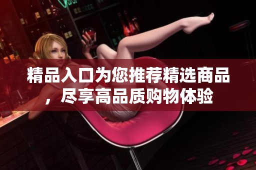 精品入口为您推荐精选商品，尽享高品质购物体验