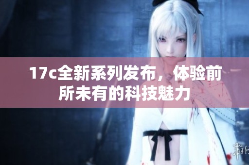 17c全新系列发布，体验前所未有的科技魅力