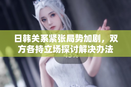 日韩关系紧张局势加剧，双方各持立场探讨解决办法