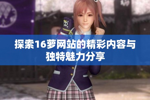 探索16萝网站的精彩内容与独特魅力分享
