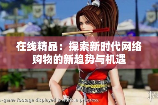 在线精品：探索新时代网络购物的新趋势与机遇