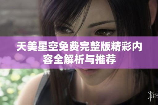 天美星空免费完整版精彩内容全解析与推荐