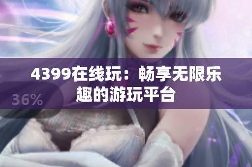 4399在线玩：畅享无限乐趣的游玩平台