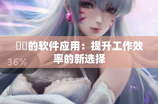 妺妺的软件应用：提升工作效率的新选择