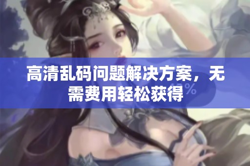 高清乱码问题解决方案，无需费用轻松获得