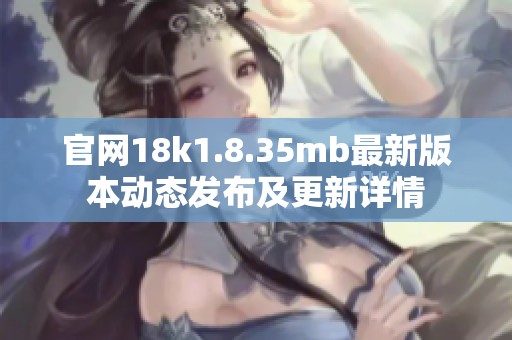 官网18k1.8.35mb最新版本动态发布及更新详情