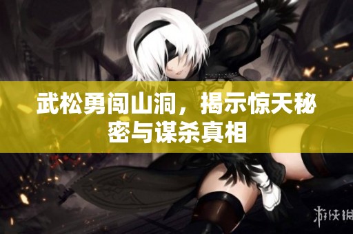武松勇闯山洞，揭示惊天秘密与谋杀真相