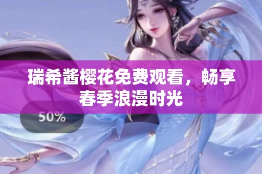 瑞希酱樱花免费观看，畅享春季浪漫时光