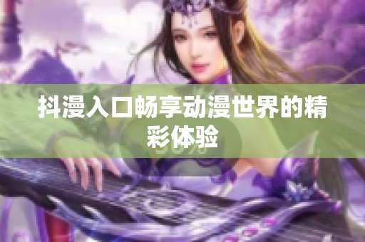 抖漫入口畅享动漫世界的精彩体验