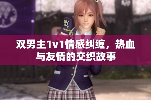 双男主1v1情感纠缠，热血与友情的交织故事