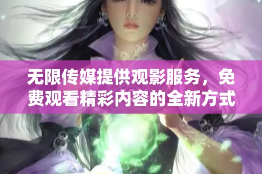 无限传媒提供观影服务，免费观看精彩内容的全新方式