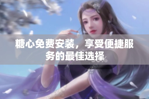 糖心免费安装，享受便捷服务的最佳选择