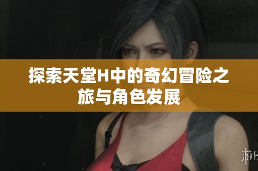 探索天堂H中的奇幻冒险之旅与角色发展
