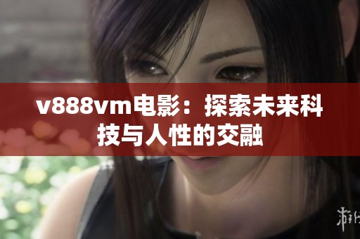 v888vm电影：探索未来科技与人性的交融