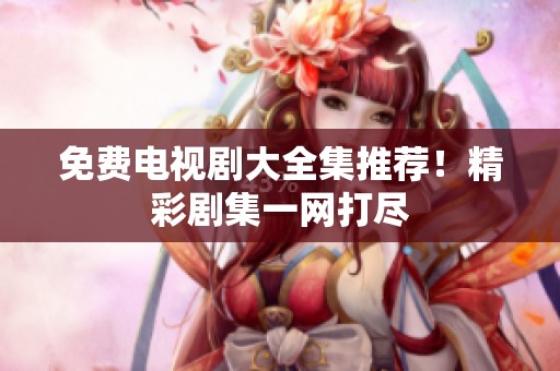 免费电视剧大全集推荐！精彩剧集一网打尽