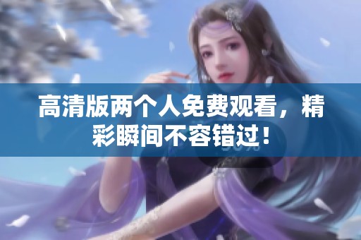 高清版两个人免费观看，精彩瞬间不容错过！