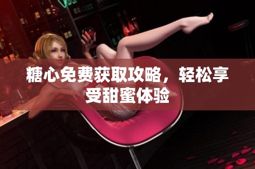糖心免费获取攻略，轻松享受甜蜜体验