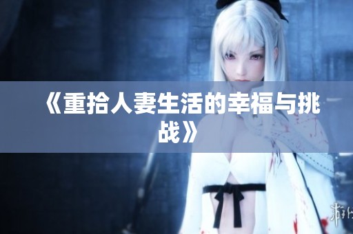 《重拾人妻生活的幸福与挑战》