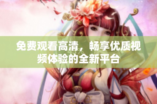 免费观看高清，畅享优质视频体验的全新平台