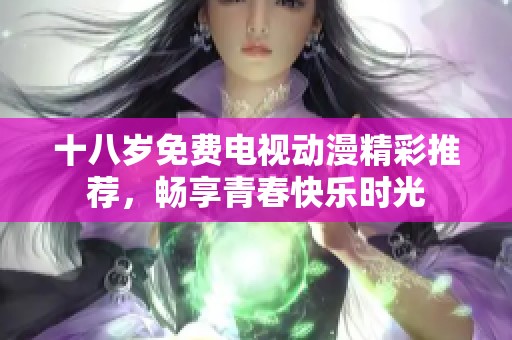 十八岁免费电视动漫精彩推荐，畅享青春快乐时光